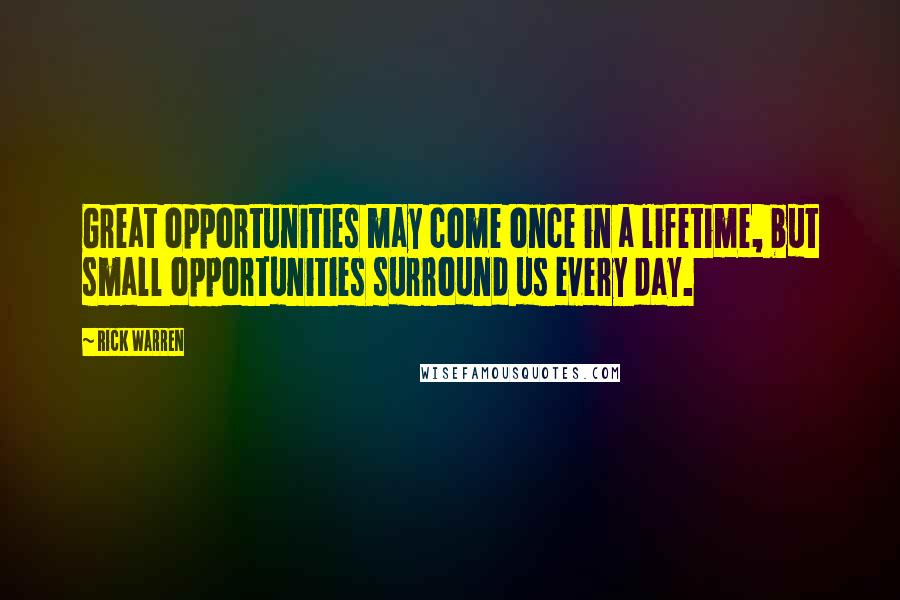 Rick Warren Quotes: Great opportunities may come once in a lifetime, but small opportunities surround us every day.