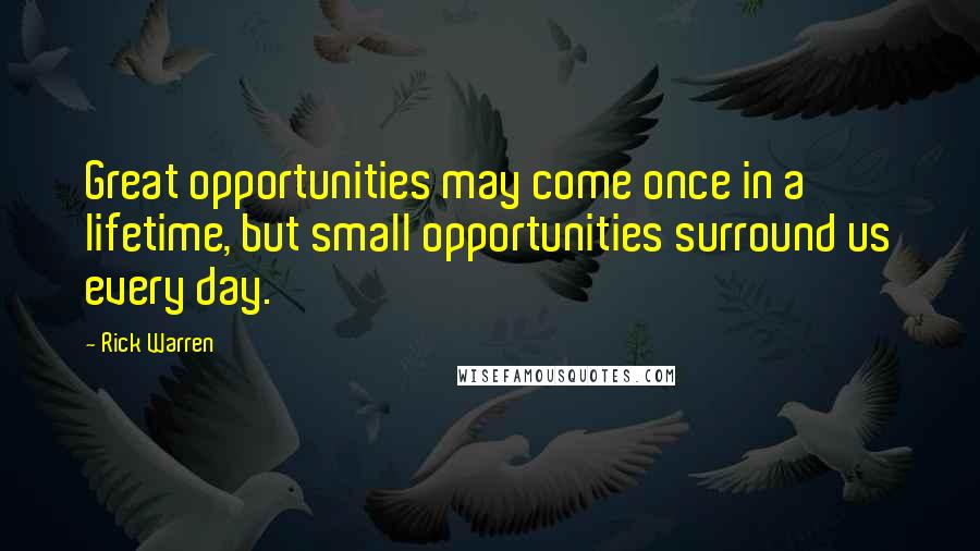 Rick Warren Quotes: Great opportunities may come once in a lifetime, but small opportunities surround us every day.