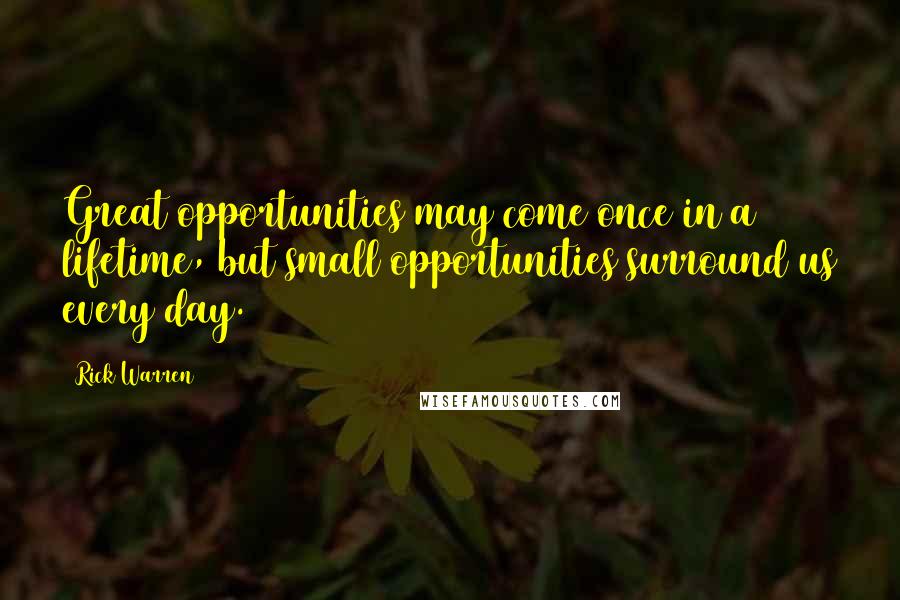 Rick Warren Quotes: Great opportunities may come once in a lifetime, but small opportunities surround us every day.