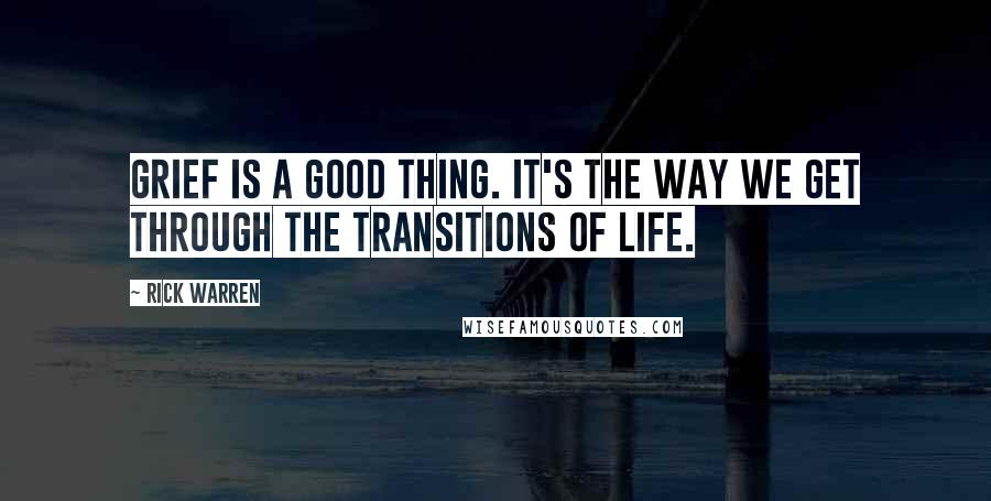 Rick Warren Quotes: Grief is a good thing. It's the way we get through the transitions of life.