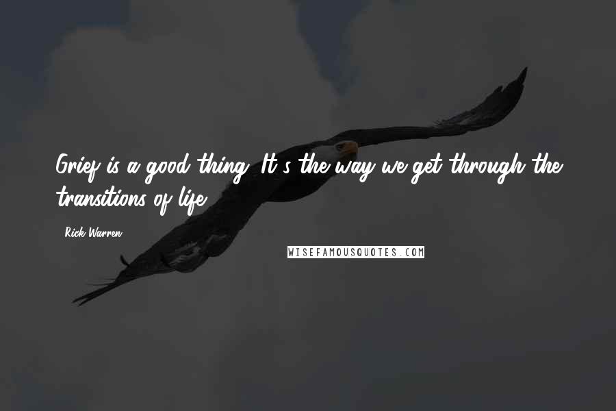 Rick Warren Quotes: Grief is a good thing. It's the way we get through the transitions of life.