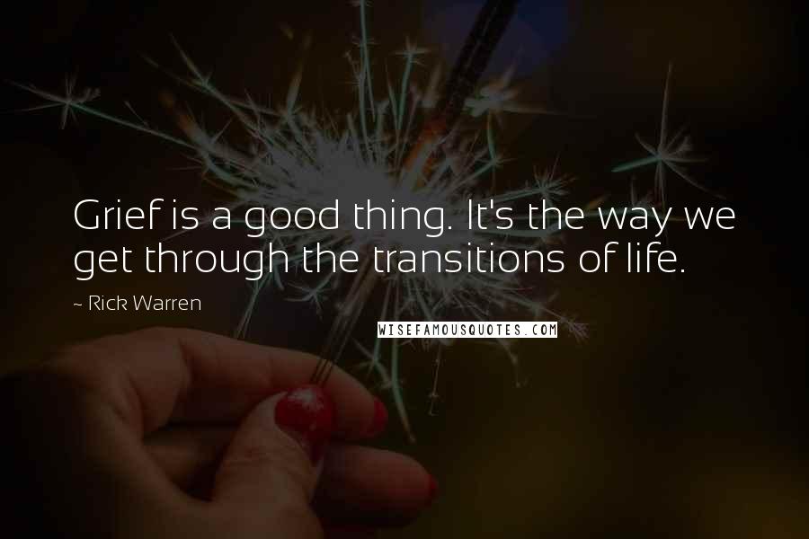 Rick Warren Quotes: Grief is a good thing. It's the way we get through the transitions of life.