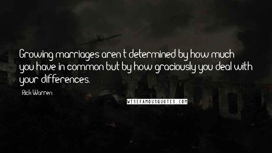 Rick Warren Quotes: Growing marriages aren't determined by how much you have in common but by how graciously you deal with your differences.