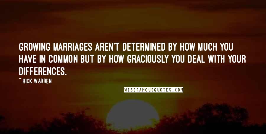 Rick Warren Quotes: Growing marriages aren't determined by how much you have in common but by how graciously you deal with your differences.