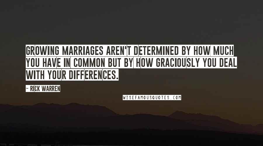 Rick Warren Quotes: Growing marriages aren't determined by how much you have in common but by how graciously you deal with your differences.