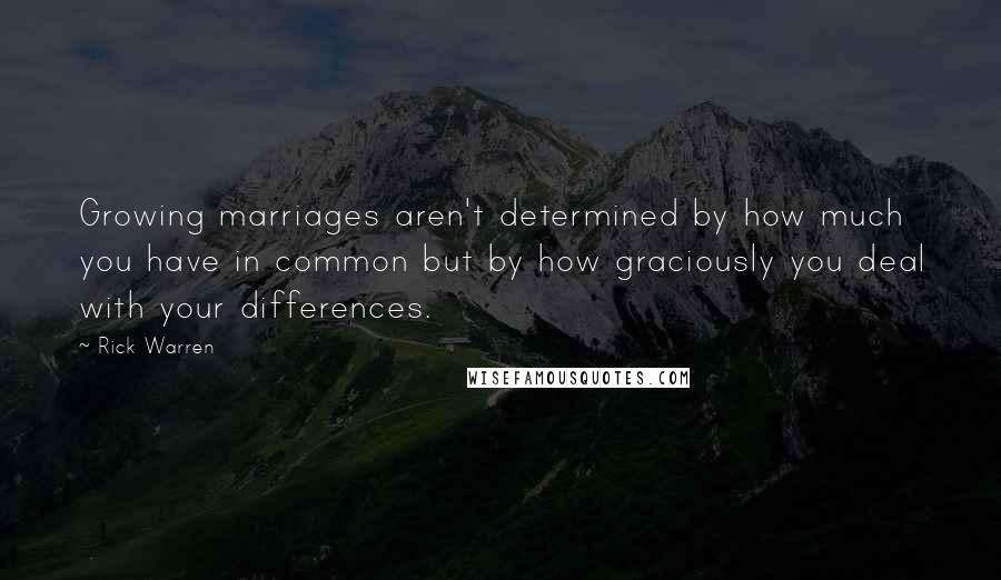Rick Warren Quotes: Growing marriages aren't determined by how much you have in common but by how graciously you deal with your differences.
