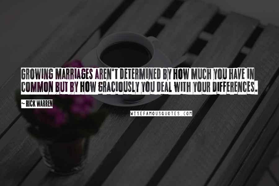 Rick Warren Quotes: Growing marriages aren't determined by how much you have in common but by how graciously you deal with your differences.