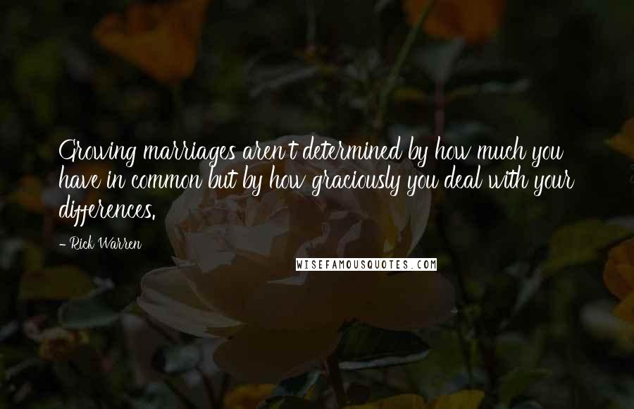 Rick Warren Quotes: Growing marriages aren't determined by how much you have in common but by how graciously you deal with your differences.