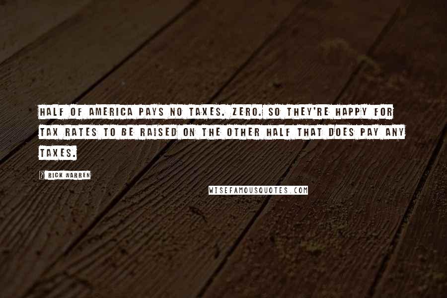 Rick Warren Quotes: HALF of America pays NO taxes. Zero. So they're happy for tax rates to be raised on the other half that DOES pay any taxes.