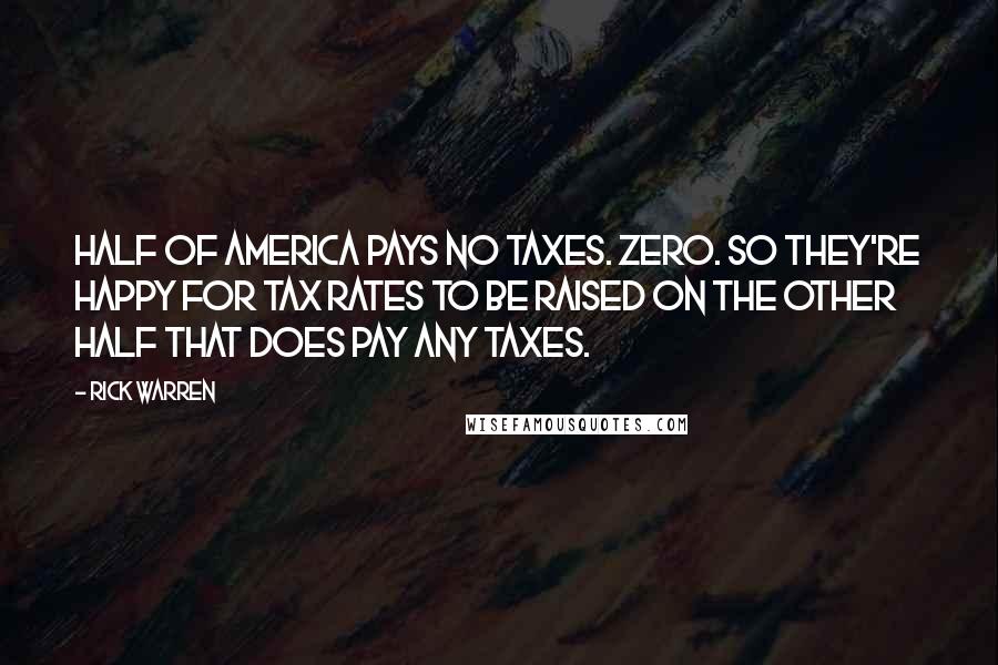Rick Warren Quotes: HALF of America pays NO taxes. Zero. So they're happy for tax rates to be raised on the other half that DOES pay any taxes.
