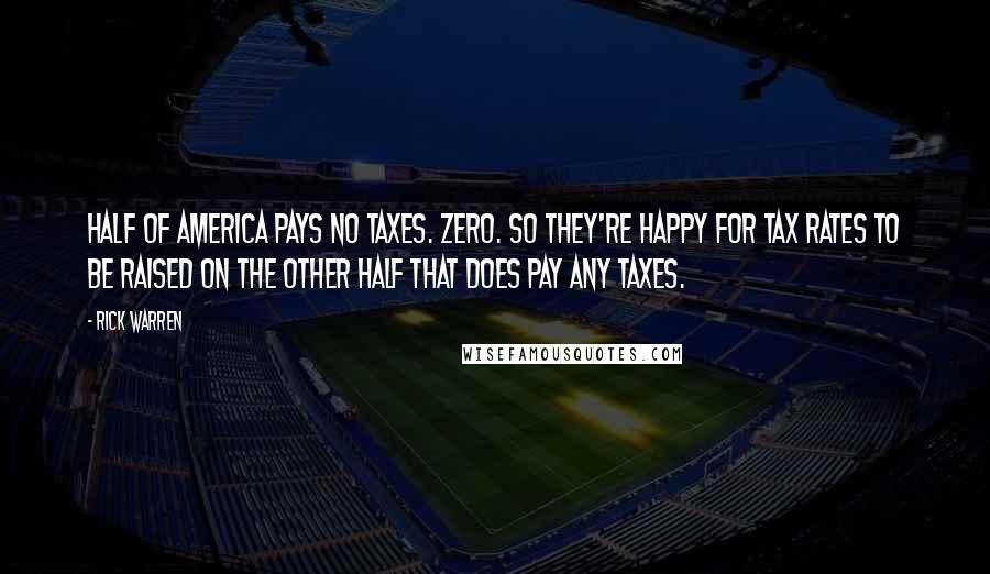 Rick Warren Quotes: HALF of America pays NO taxes. Zero. So they're happy for tax rates to be raised on the other half that DOES pay any taxes.