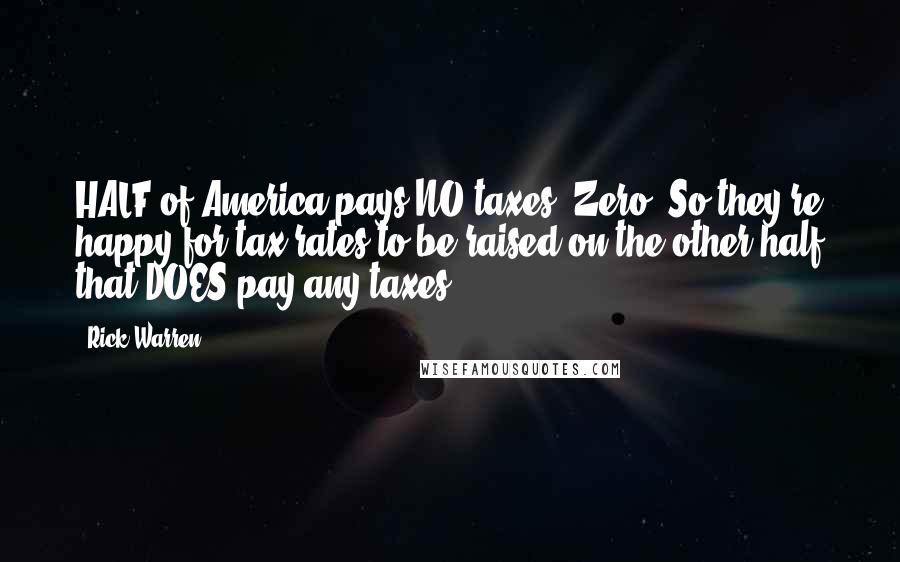 Rick Warren Quotes: HALF of America pays NO taxes. Zero. So they're happy for tax rates to be raised on the other half that DOES pay any taxes.