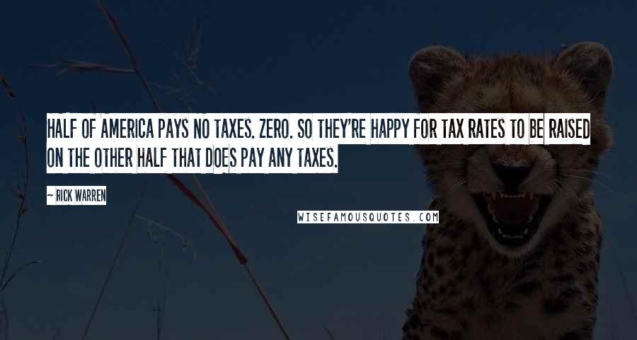 Rick Warren Quotes: HALF of America pays NO taxes. Zero. So they're happy for tax rates to be raised on the other half that DOES pay any taxes.