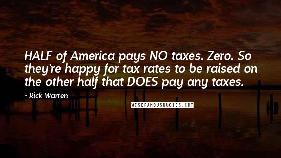 Rick Warren Quotes: HALF of America pays NO taxes. Zero. So they're happy for tax rates to be raised on the other half that DOES pay any taxes.