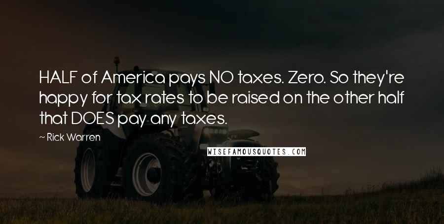 Rick Warren Quotes: HALF of America pays NO taxes. Zero. So they're happy for tax rates to be raised on the other half that DOES pay any taxes.
