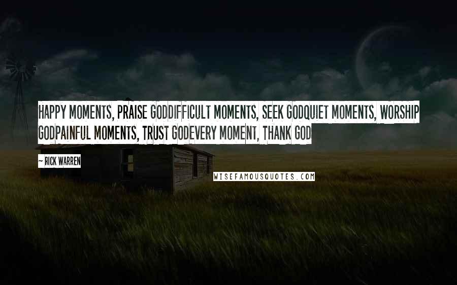 Rick Warren Quotes: Happy moments, PRAISE GODDifficult moments, SEEK GODQuiet moments, WORSHIP GODPainful moments, TRUST GODEvery moment, THANK GOD