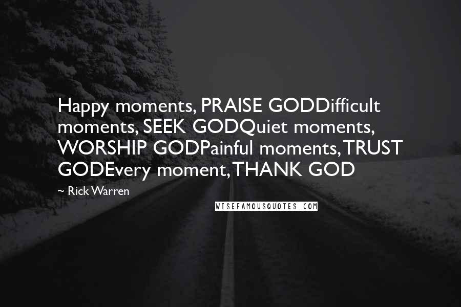 Rick Warren Quotes: Happy moments, PRAISE GODDifficult moments, SEEK GODQuiet moments, WORSHIP GODPainful moments, TRUST GODEvery moment, THANK GOD