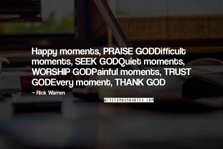 Rick Warren Quotes: Happy moments, PRAISE GODDifficult moments, SEEK GODQuiet moments, WORSHIP GODPainful moments, TRUST GODEvery moment, THANK GOD