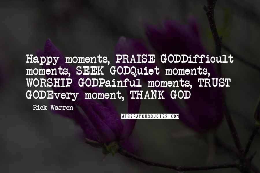 Rick Warren Quotes: Happy moments, PRAISE GODDifficult moments, SEEK GODQuiet moments, WORSHIP GODPainful moments, TRUST GODEvery moment, THANK GOD