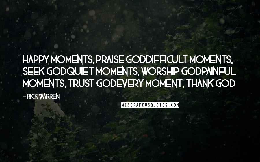 Rick Warren Quotes: Happy moments, PRAISE GODDifficult moments, SEEK GODQuiet moments, WORSHIP GODPainful moments, TRUST GODEvery moment, THANK GOD
