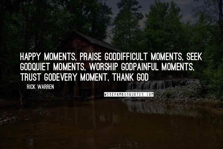 Rick Warren Quotes: Happy moments, PRAISE GODDifficult moments, SEEK GODQuiet moments, WORSHIP GODPainful moments, TRUST GODEvery moment, THANK GOD