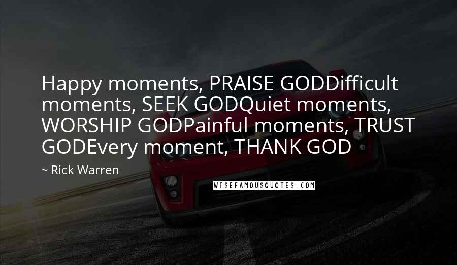 Rick Warren Quotes: Happy moments, PRAISE GODDifficult moments, SEEK GODQuiet moments, WORSHIP GODPainful moments, TRUST GODEvery moment, THANK GOD