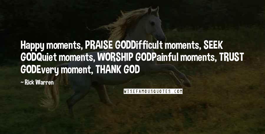Rick Warren Quotes: Happy moments, PRAISE GODDifficult moments, SEEK GODQuiet moments, WORSHIP GODPainful moments, TRUST GODEvery moment, THANK GOD