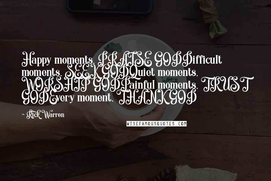 Rick Warren Quotes: Happy moments, PRAISE GODDifficult moments, SEEK GODQuiet moments, WORSHIP GODPainful moments, TRUST GODEvery moment, THANK GOD