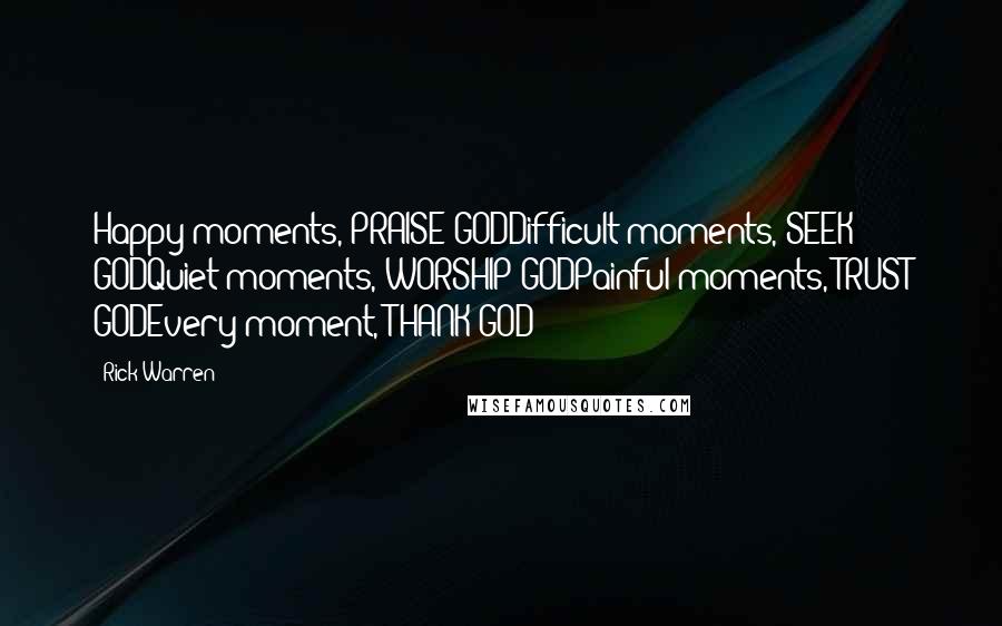Rick Warren Quotes: Happy moments, PRAISE GODDifficult moments, SEEK GODQuiet moments, WORSHIP GODPainful moments, TRUST GODEvery moment, THANK GOD