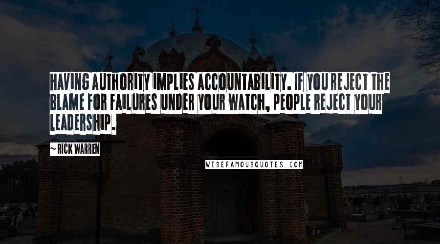 Rick Warren Quotes: Having authority implies accountability. If you reject the blame for failures under your watch, people reject your leadership.