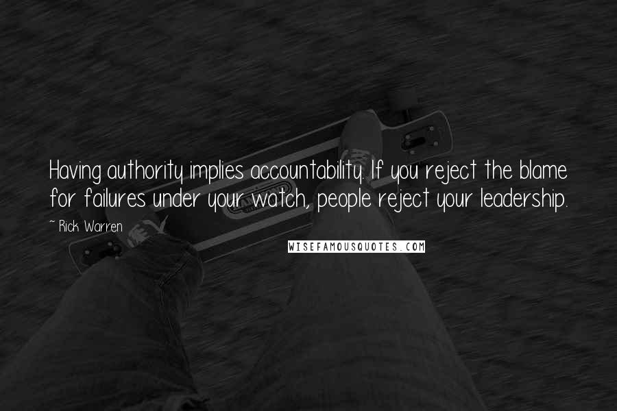 Rick Warren Quotes: Having authority implies accountability. If you reject the blame for failures under your watch, people reject your leadership.