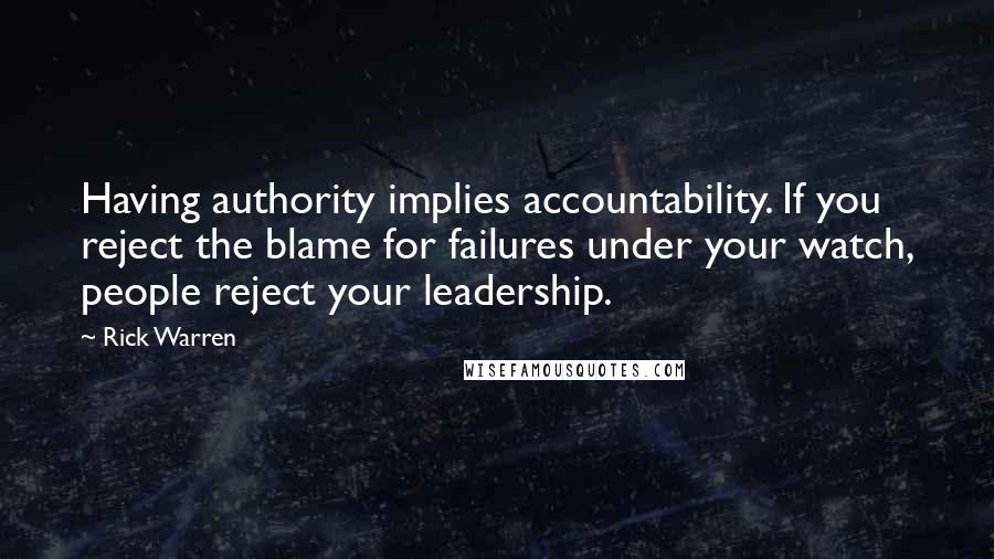 Rick Warren Quotes: Having authority implies accountability. If you reject the blame for failures under your watch, people reject your leadership.