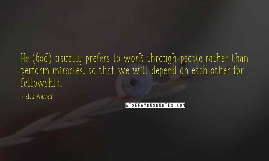 Rick Warren Quotes: He (God) usually prefers to work through people rather than perform miracles, so that we will depend on each other for fellowship.