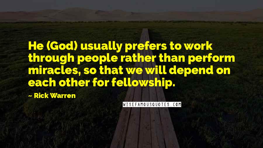 Rick Warren Quotes: He (God) usually prefers to work through people rather than perform miracles, so that we will depend on each other for fellowship.
