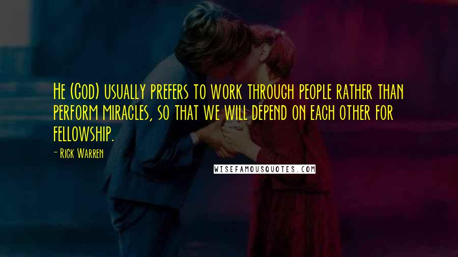 Rick Warren Quotes: He (God) usually prefers to work through people rather than perform miracles, so that we will depend on each other for fellowship.