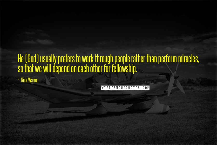 Rick Warren Quotes: He (God) usually prefers to work through people rather than perform miracles, so that we will depend on each other for fellowship.