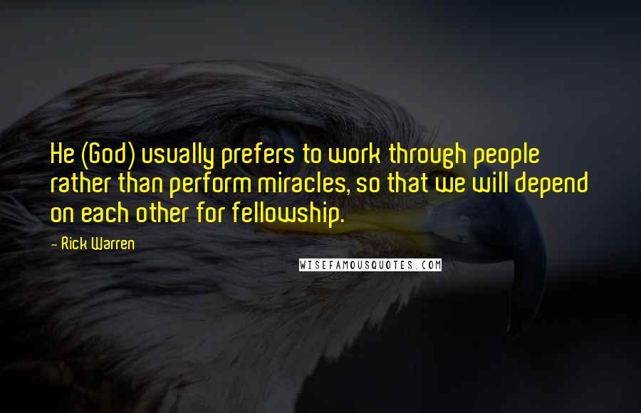 Rick Warren Quotes: He (God) usually prefers to work through people rather than perform miracles, so that we will depend on each other for fellowship.