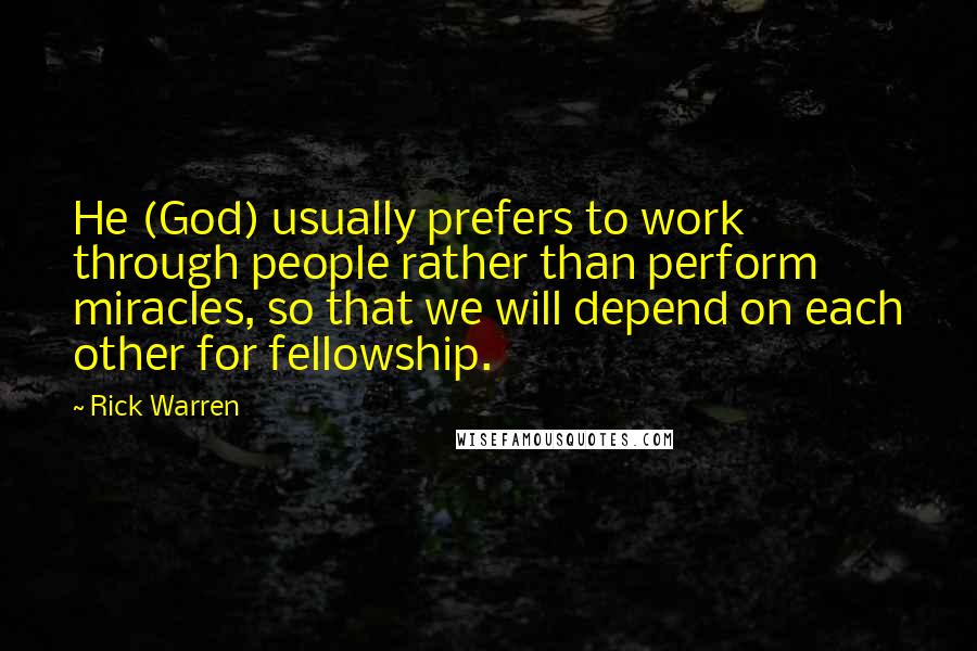 Rick Warren Quotes: He (God) usually prefers to work through people rather than perform miracles, so that we will depend on each other for fellowship.