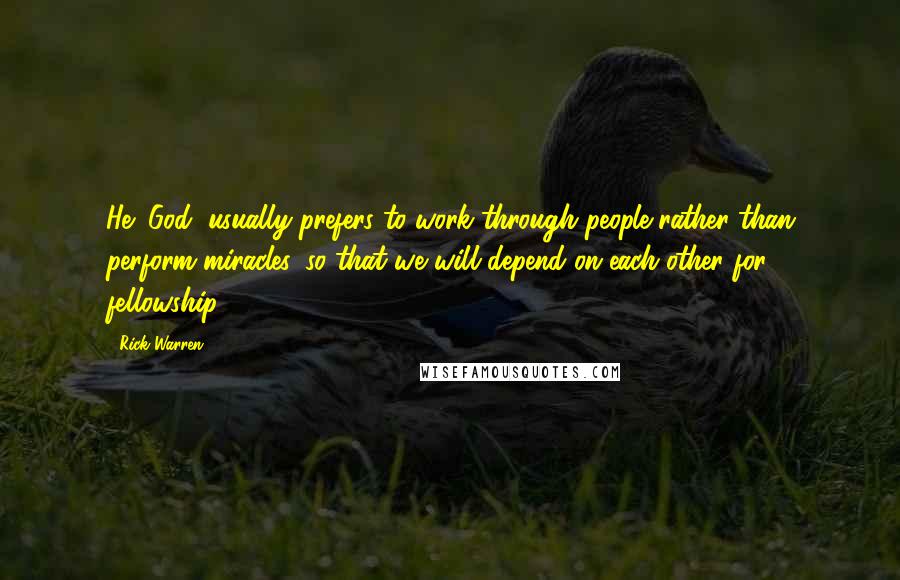 Rick Warren Quotes: He (God) usually prefers to work through people rather than perform miracles, so that we will depend on each other for fellowship.