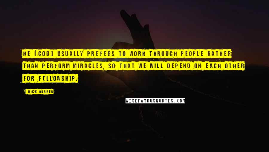 Rick Warren Quotes: He (God) usually prefers to work through people rather than perform miracles, so that we will depend on each other for fellowship.