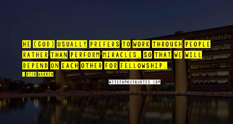 Rick Warren Quotes: He (God) usually prefers to work through people rather than perform miracles, so that we will depend on each other for fellowship.