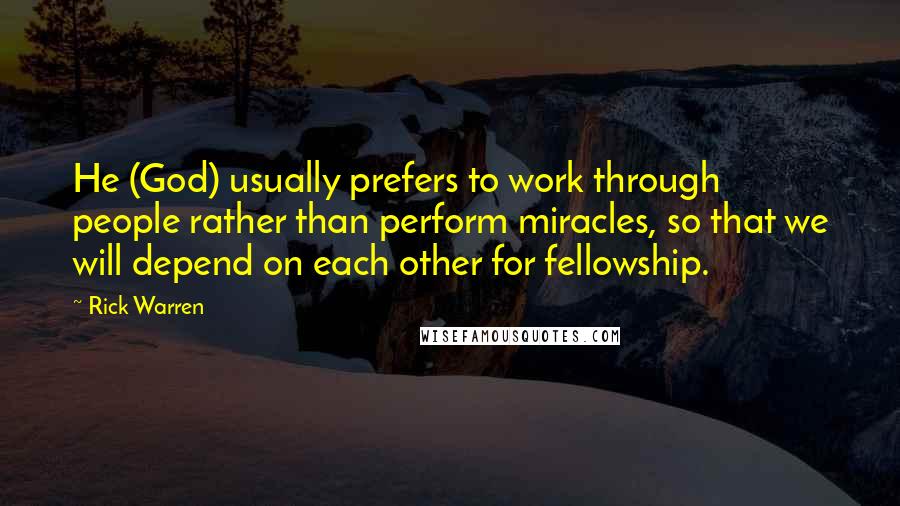 Rick Warren Quotes: He (God) usually prefers to work through people rather than perform miracles, so that we will depend on each other for fellowship.