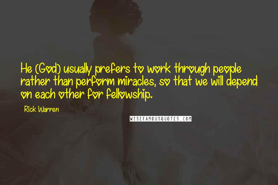Rick Warren Quotes: He (God) usually prefers to work through people rather than perform miracles, so that we will depend on each other for fellowship.