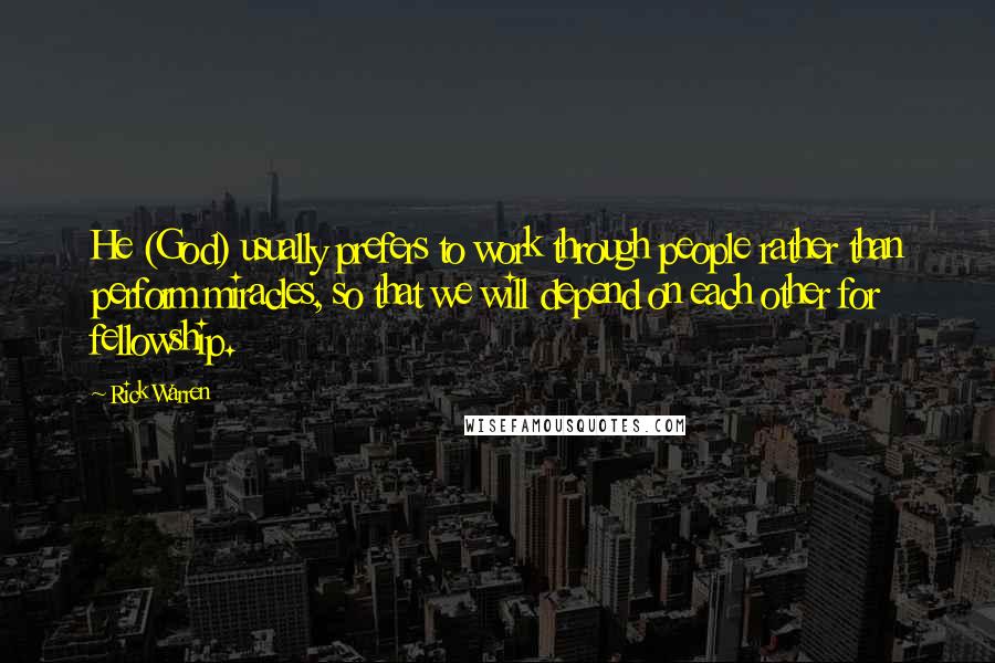 Rick Warren Quotes: He (God) usually prefers to work through people rather than perform miracles, so that we will depend on each other for fellowship.