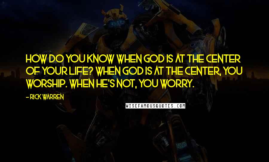 Rick Warren Quotes: How do you know when God is at the center of your life? When God is at the center, you worship. When he's not, you worry.