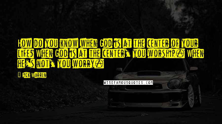 Rick Warren Quotes: How do you know when God is at the center of your life? When God is at the center, you worship. When he's not, you worry.