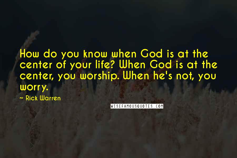 Rick Warren Quotes: How do you know when God is at the center of your life? When God is at the center, you worship. When he's not, you worry.