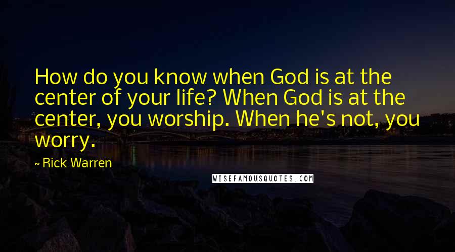 Rick Warren Quotes: How do you know when God is at the center of your life? When God is at the center, you worship. When he's not, you worry.