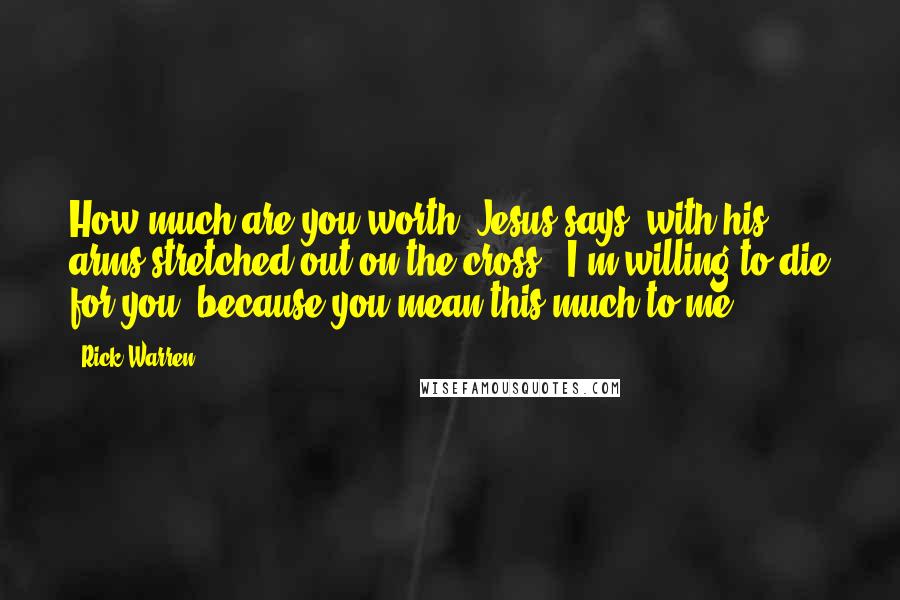 Rick Warren Quotes: How much are you worth? Jesus says, with his arms stretched out on the cross, "I'm willing to die for you, because you mean this much to me."