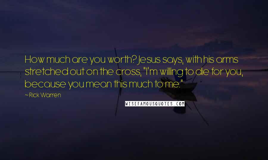 Rick Warren Quotes: How much are you worth? Jesus says, with his arms stretched out on the cross, "I'm willing to die for you, because you mean this much to me."